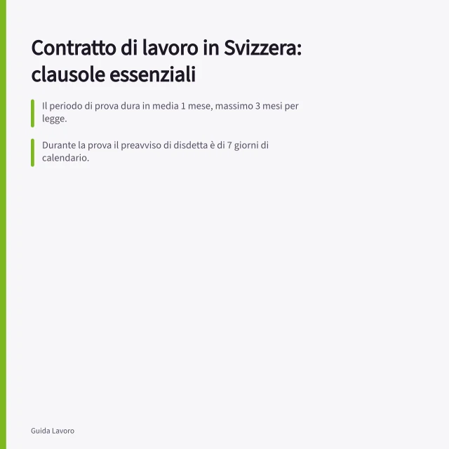 Contratto di lavoro in Svizzera: clausole essenziali: Il periodo di prova dura in media 1 mese, massimo 3 mesi per legge.; Durante la prova il preavviso di disdetta è di 7 giorni di calendario.; Un contratto può riferirsi a un CCNL che modifica durata e preavviso di prova. Contratto di lavoro in Svizzera: clausole essenziali e periodo di prova