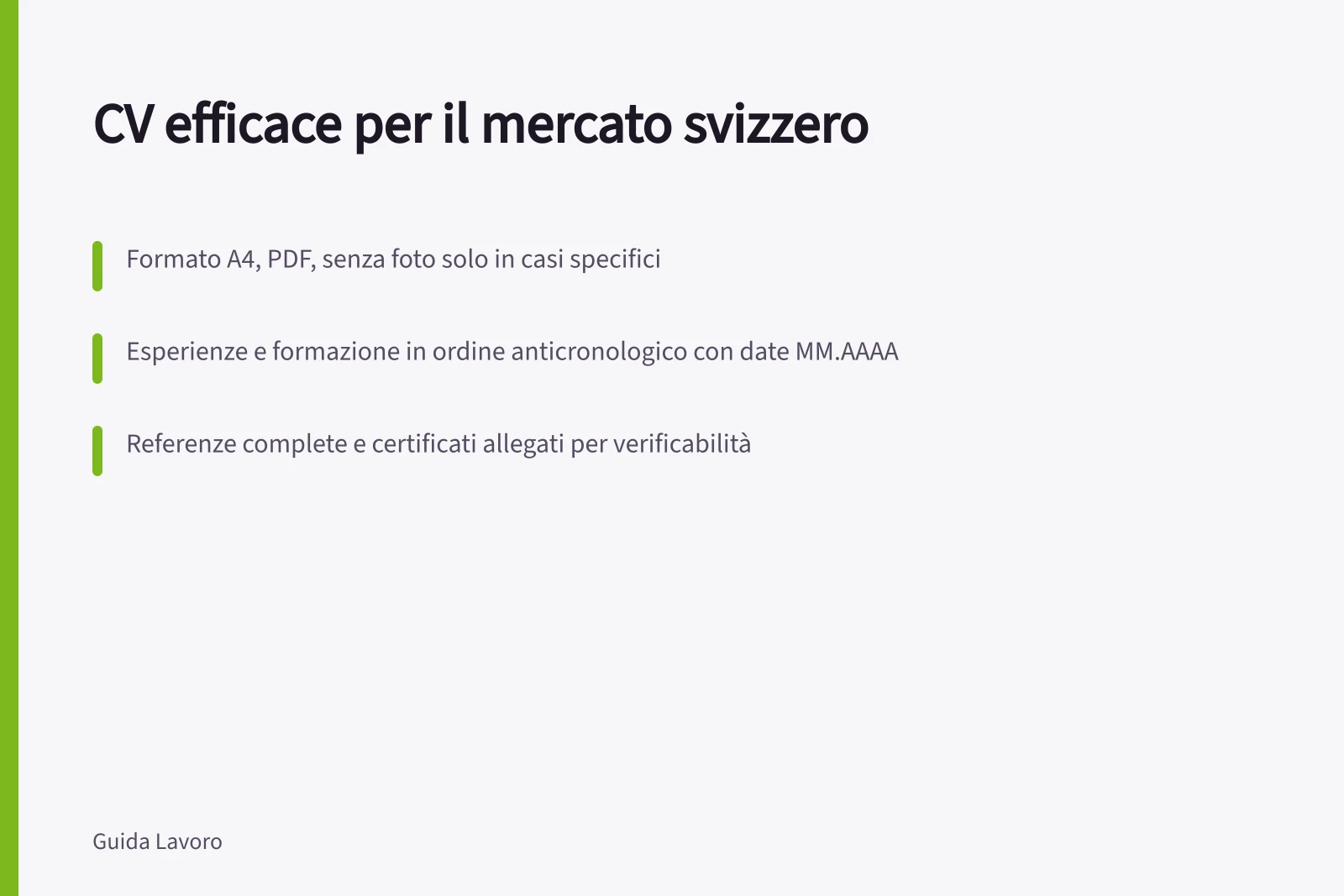 CV efficace per il mercato svizzero: Formato A4, PDF, senza foto solo in casi specifici; Esperienze e formazione in ordine anticronologico con date MM.AAAA; Referenze complete e certificati allegati per verificabilità
